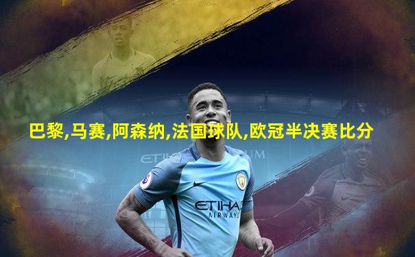 巴黎,马赛,阿森纳,法国球队,欧冠半决赛比分