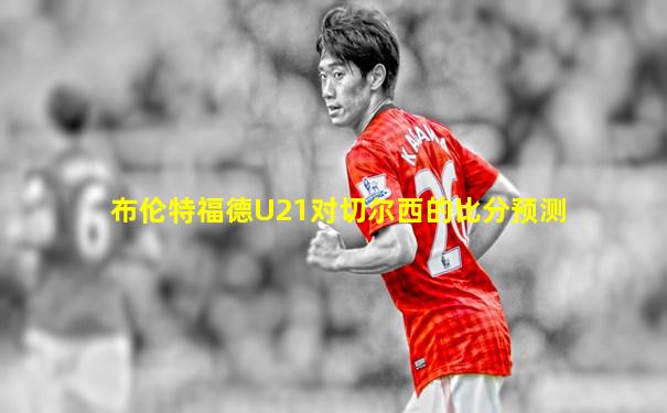 布伦特福德U21对切尔西的比分预测