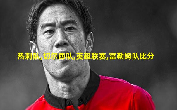 热刺队,切尔西队,英超联赛,富勒姆队比分